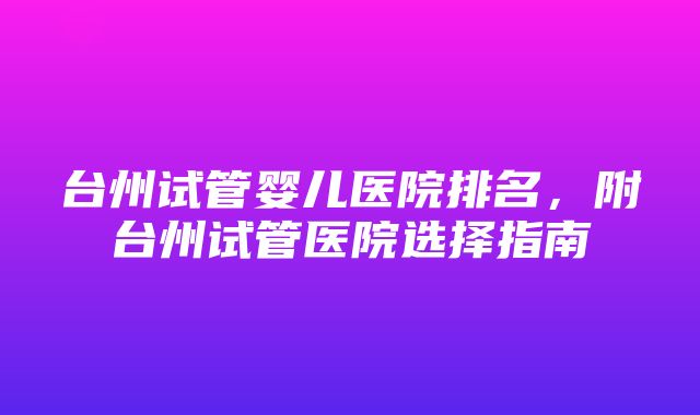 台州试管婴儿医院排名，附台州试管医院选择指南