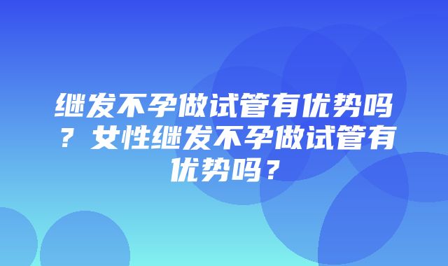 继发不孕做试管有优势吗？女性继发不孕做试管有优势吗？