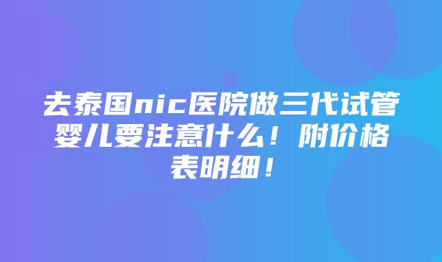 去泰国nic医院做三代试管婴儿要注意什么！附价格表明细！