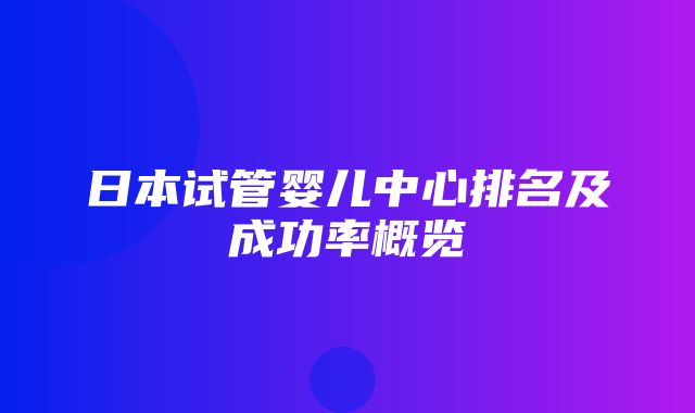 日本试管婴儿中心排名及成功率概览