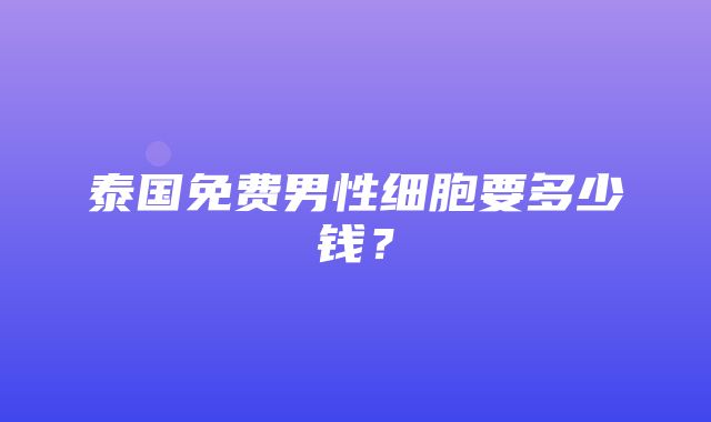 泰国免费男性细胞要多少钱？