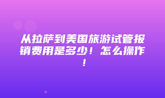 从拉萨到美国旅游试管报销费用是多少！怎么操作！