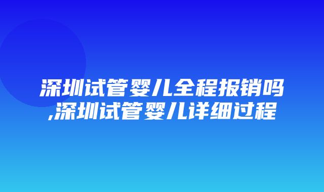 深圳试管婴儿全程报销吗,深圳试管婴儿详细过程