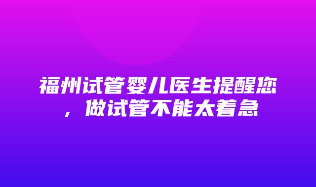 福州试管婴儿医生提醒您，做试管不能太着急