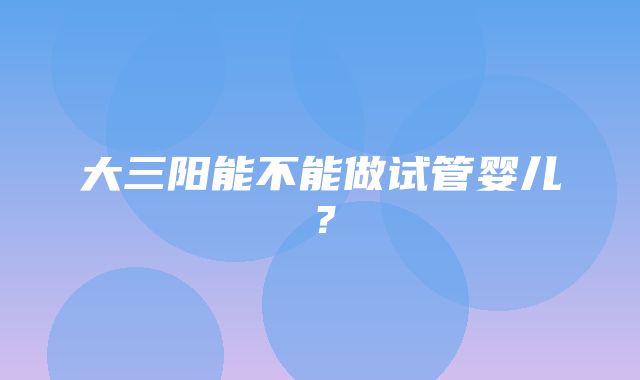 大三阳能不能做试管婴儿？