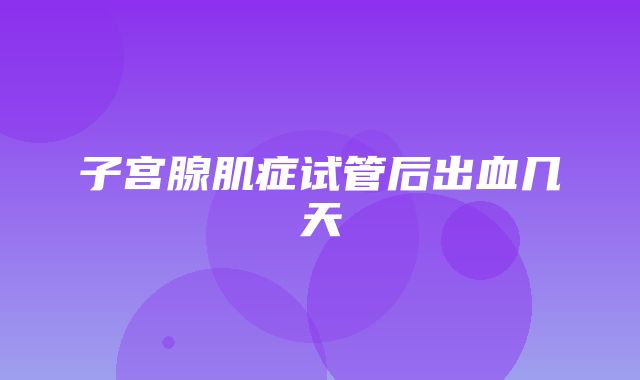 子宫腺肌症试管后出血几天