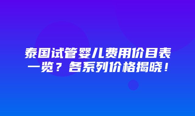 泰国试管婴儿费用价目表一览？各系列价格揭晓！