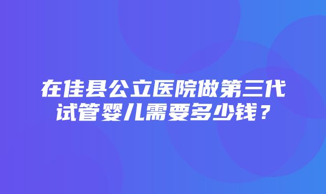 在佳县公立医院做第三代试管婴儿需要多少钱？