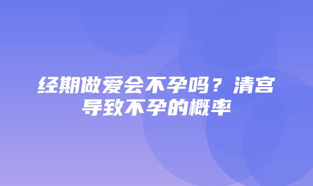 经期做爱会不孕吗？清宫导致不孕的概率