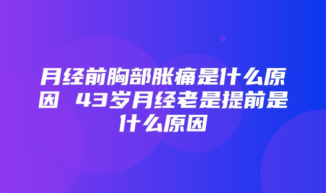 月经前胸部胀痛是什么原因 43岁月经老是提前是什么原因