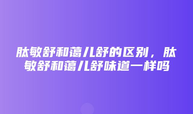 肽敏舒和蔼儿舒的区别，肽敏舒和蔼儿舒味道一样吗