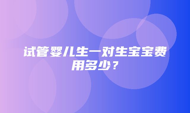 试管婴儿生一对生宝宝费用多少？