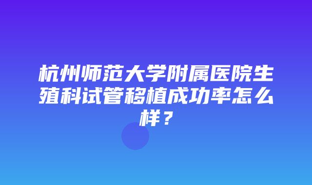 杭州师范大学附属医院生殖科试管移植成功率怎么样？