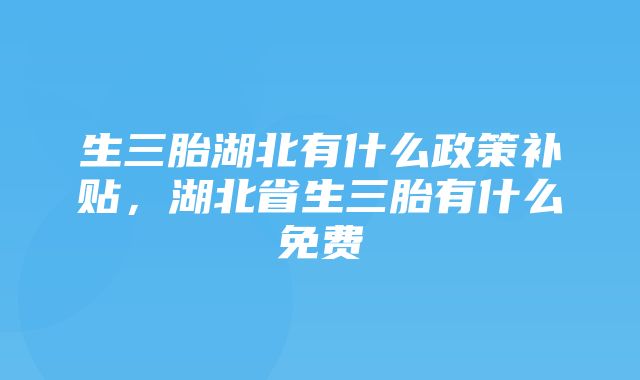 生三胎湖北有什么政策补贴，湖北省生三胎有什么免费