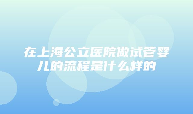 在上海公立医院做试管婴儿的流程是什么样的