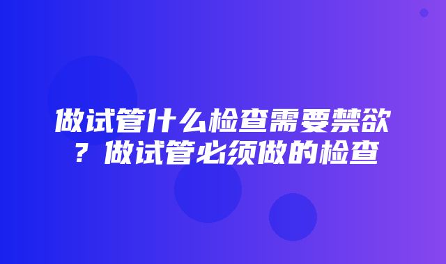 做试管什么检查需要禁欲？做试管必须做的检查