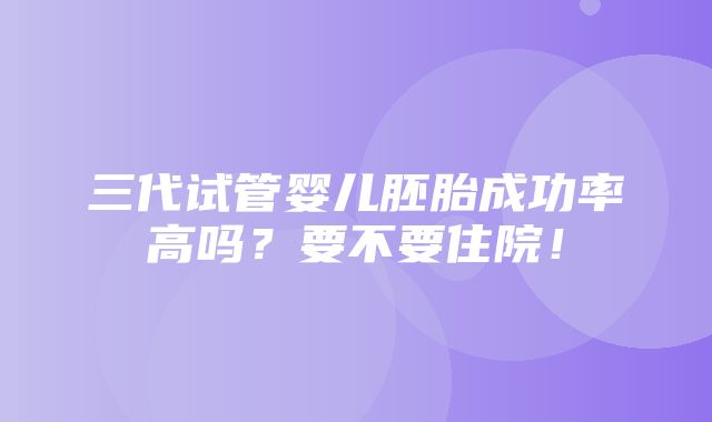 三代试管婴儿胚胎成功率高吗？要不要住院！