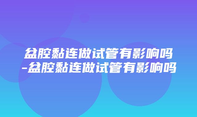 盆腔黏连做试管有影响吗-盆腔黏连做试管有影响吗