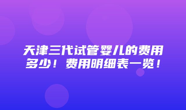 天津三代试管婴儿的费用多少！费用明细表一览！