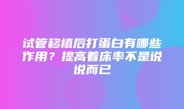 试管移植后打蛋白有哪些作用？提高着床率不是说说而已