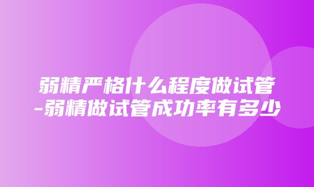 弱精严格什么程度做试管-弱精做试管成功率有多少