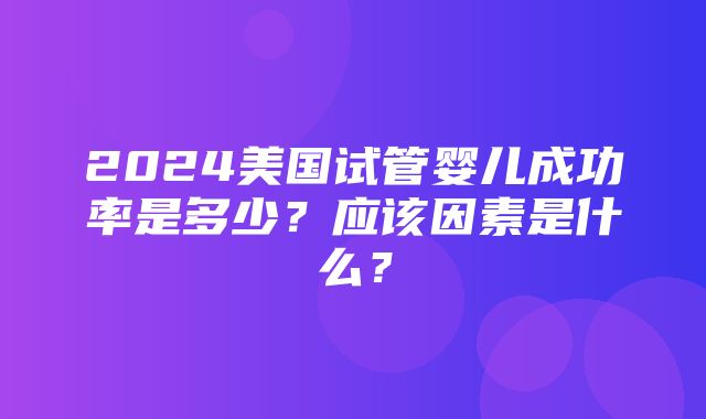 2024美国试管婴儿成功率是多少？应该因素是什么？