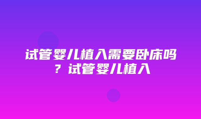 试管婴儿植入需要卧床吗？试管婴儿植入