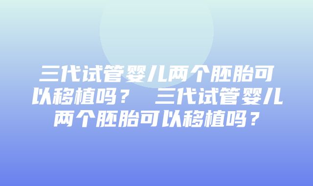 三代试管婴儿两个胚胎可以移植吗？ 三代试管婴儿两个胚胎可以移植吗？