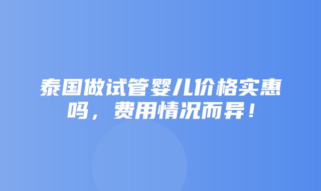 泰国做试管婴儿价格实惠吗，费用情况而异！