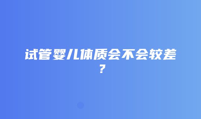 试管婴儿体质会不会较差？