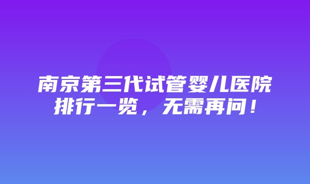 南京第三代试管婴儿医院排行一览，无需再问！