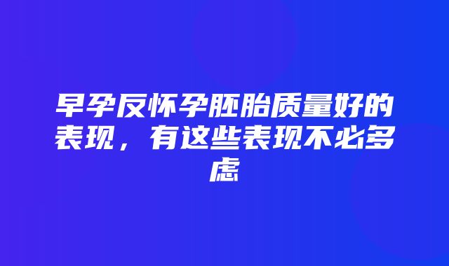 早孕反怀孕胚胎质量好的表现，有这些表现不必多虑