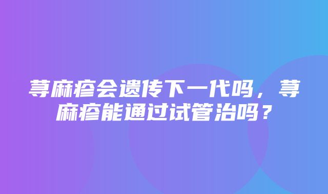 荨麻疹会遗传下一代吗，荨麻疹能通过试管治吗？