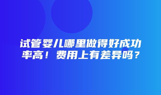 试管婴儿哪里做得好成功率高！费用上有差异吗？