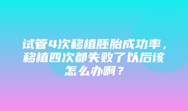 试管4次移植胚胎成功率，移植四次都失败了以后该怎么办啊？