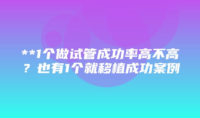 **1个做试管成功率高不高？也有1个就移植成功案例