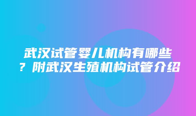 武汉试管婴儿机构有哪些？附武汉生殖机构试管介绍