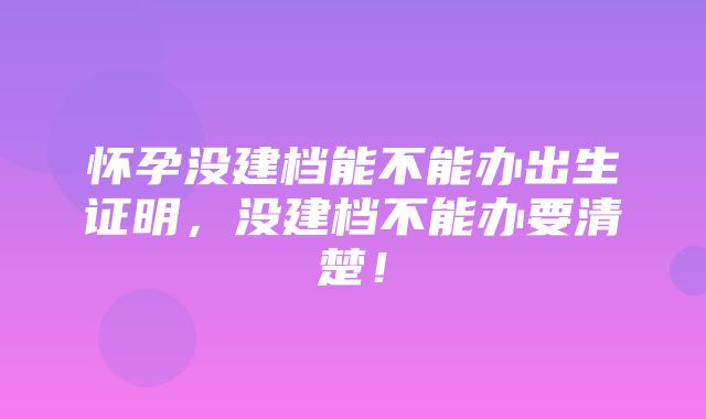 怀孕没建档能不能办出生证明，没建档不能办要清楚！