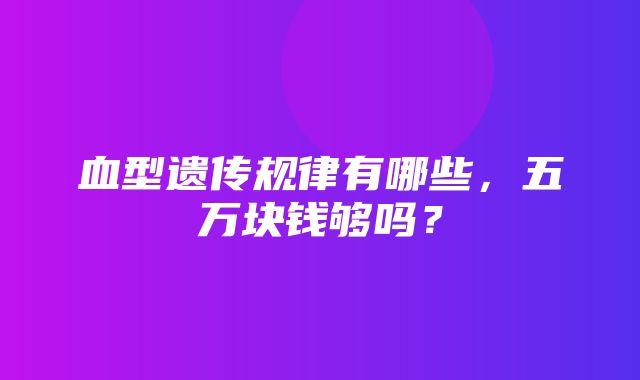 血型遗传规律有哪些，五万块钱够吗？