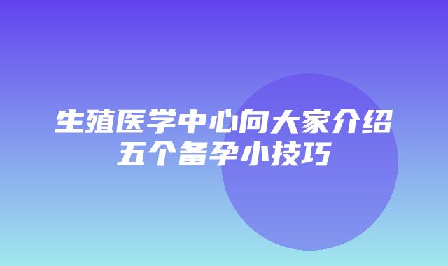 生殖医学中心向大家介绍五个备孕小技巧