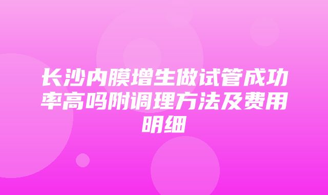 长沙内膜增生做试管成功率高吗附调理方法及费用明细