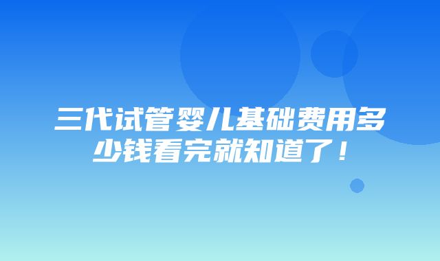 三代试管婴儿基础费用多少钱看完就知道了！