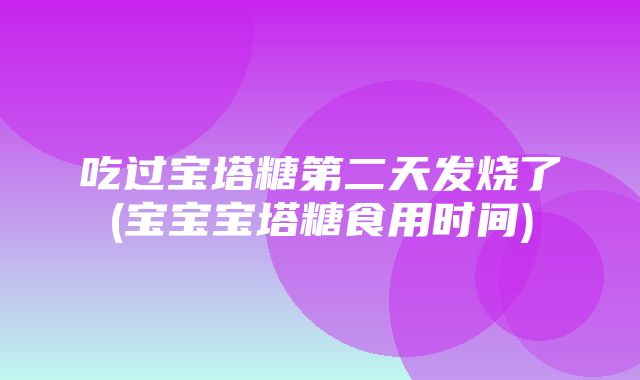 吃过宝塔糖第二天发烧了(宝宝宝塔糖食用时间)