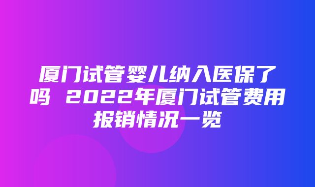 厦门试管婴儿纳入医保了吗 2022年厦门试管费用报销情况一览