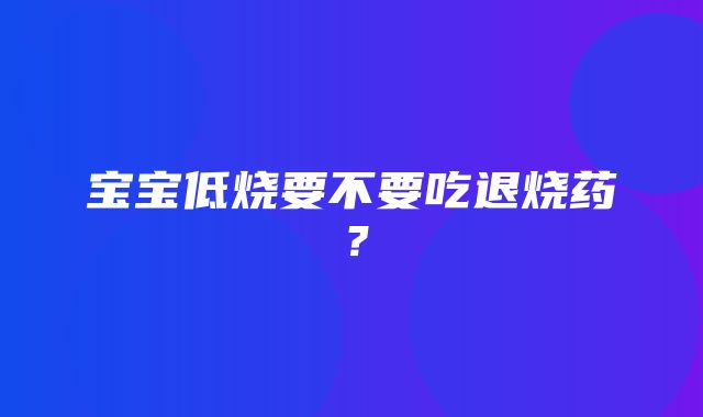 宝宝低烧要不要吃退烧药？