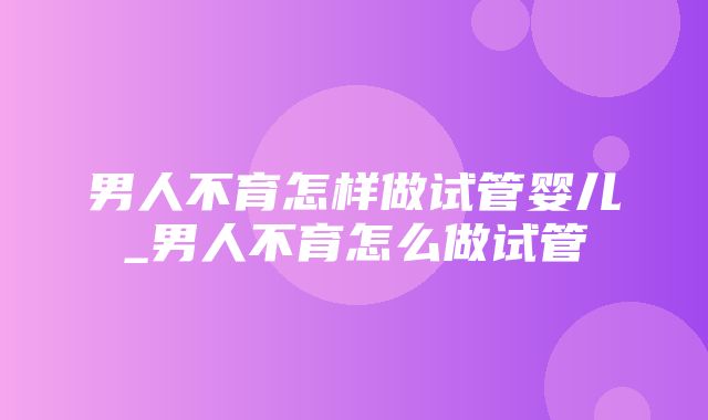 男人不育怎样做试管婴儿_男人不育怎么做试管