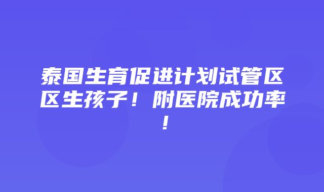 泰国生育促进计划试管区区生孩子！附医院成功率！