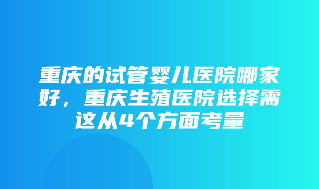 重庆的试管婴儿医院哪家好，重庆生殖医院选择需这从4个方面考量