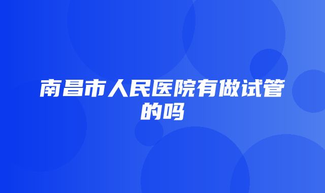 南昌市人民医院有做试管的吗