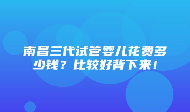 南昌三代试管婴儿花费多少钱？比较好背下来！